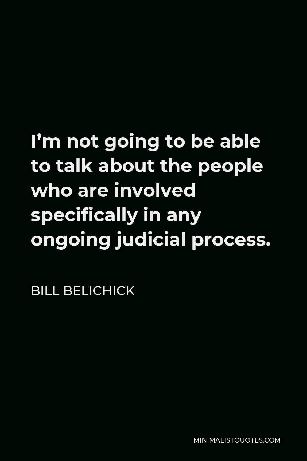 Bill Belichick Quote - I’m not going to be able to talk about the people who are involved specifically in any ongoing judicial process.