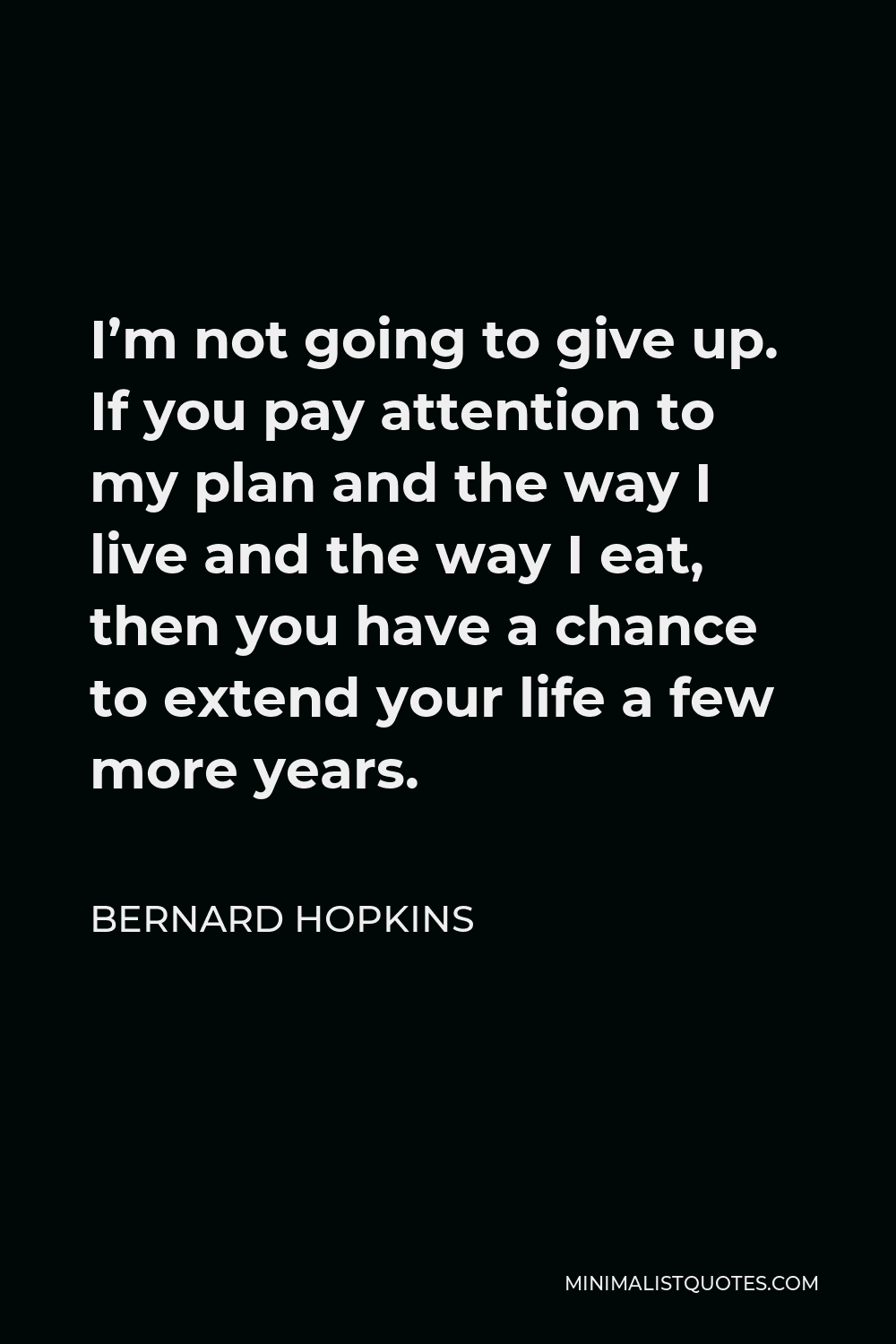 Bernard Hopkins Quote - I’m not going to give up. If you pay attention to my plan and the way I live and the way I eat, then you have a chance to extend your life a few more years.