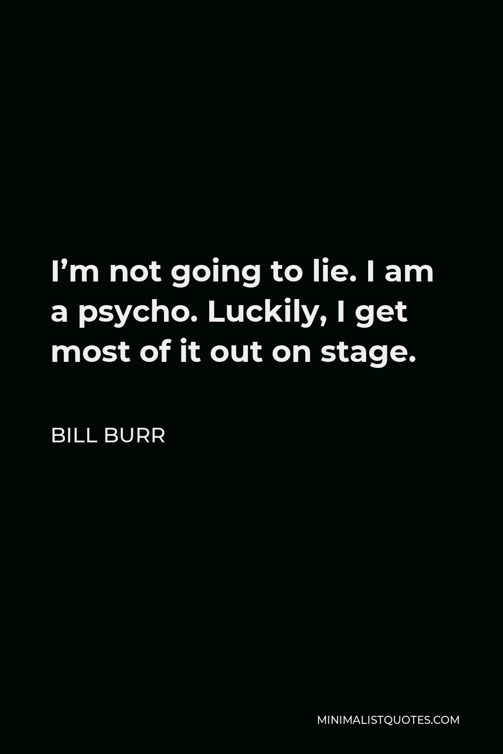 Bill Burr Quote - I’m not going to lie. I am a psycho. Luckily, I get most of it out on stage.