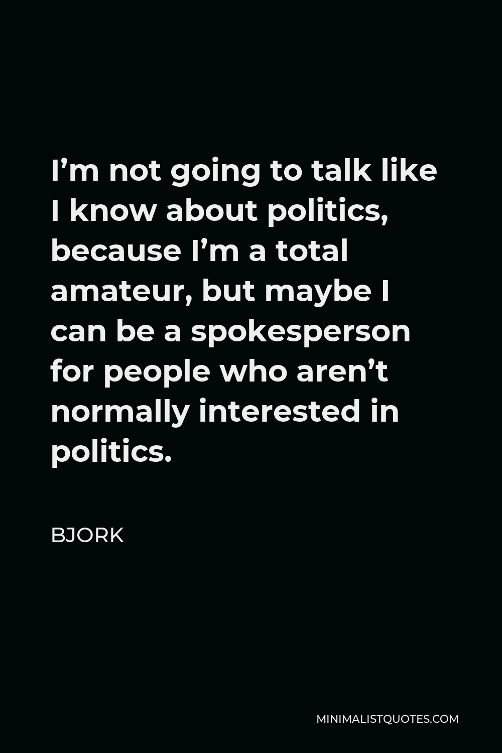 Bjork Quote - I’m not going to talk like I know about politics, because I’m a total amateur, but maybe I can be a spokesperson for people who aren’t normally interested in politics.