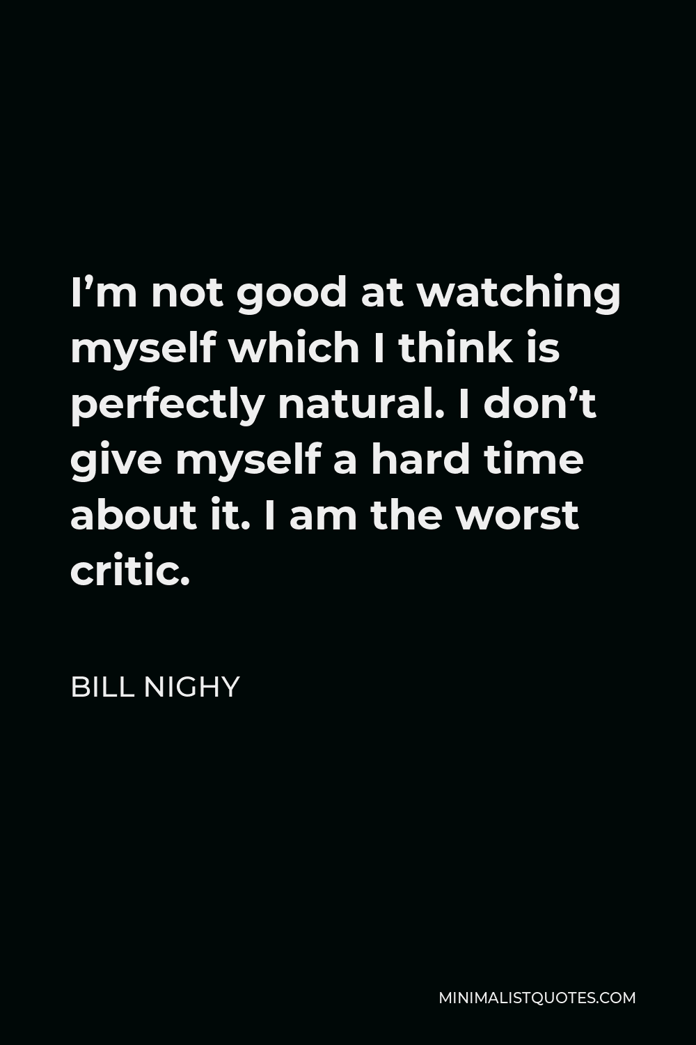 Bill Nighy Quote - I’m not good at watching myself which I think is perfectly natural. I don’t give myself a hard time about it. I am the worst critic.