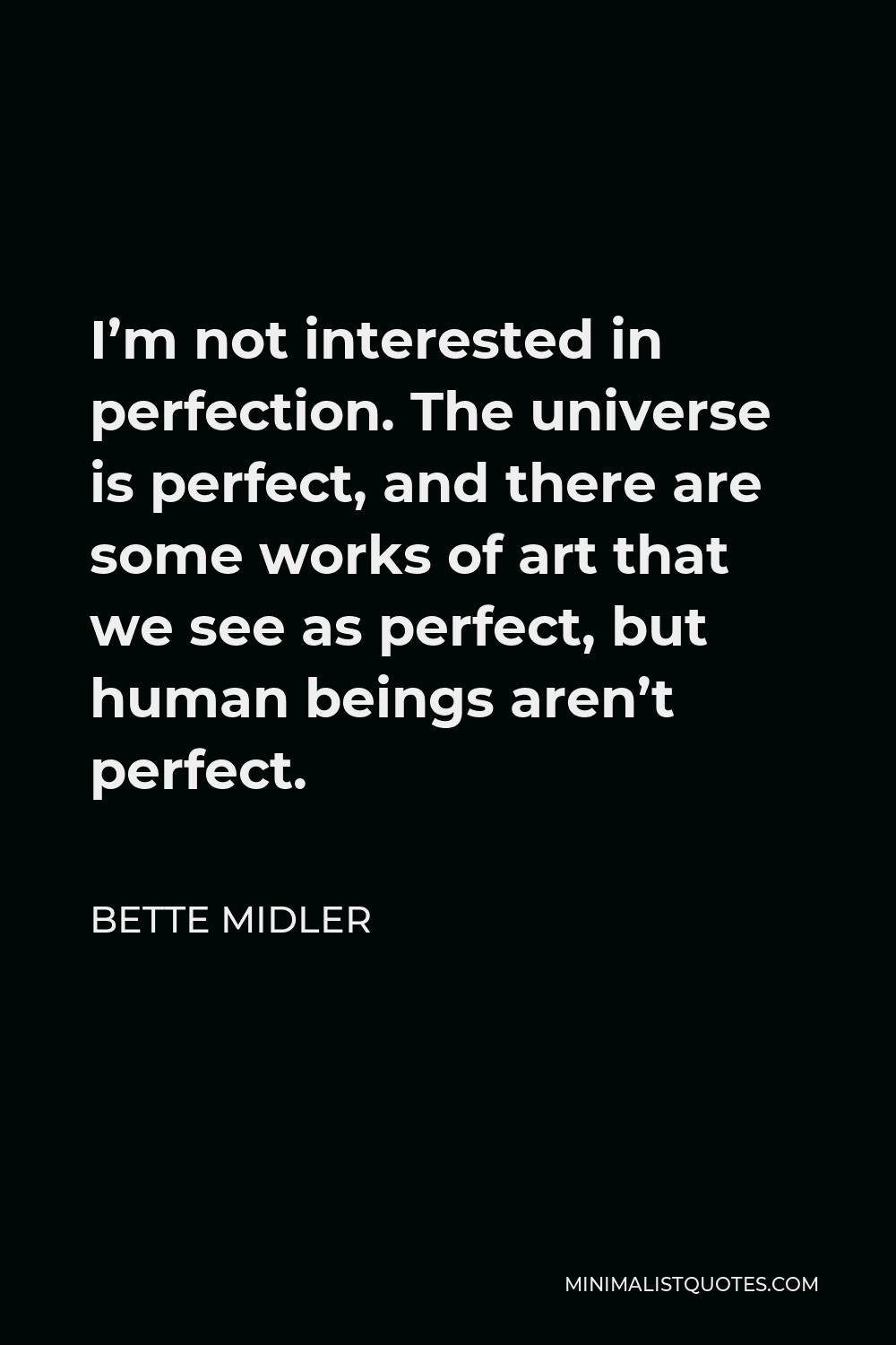 Bette Midler Quote - I’m not interested in perfection. The universe is perfect, and there are some works of art that we see as perfect, but human beings aren’t perfect.