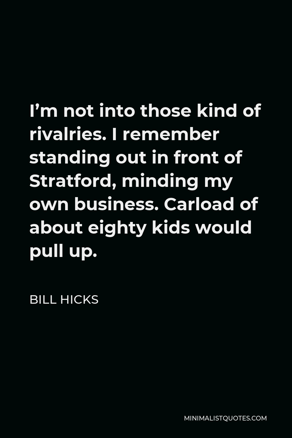 Bill Hicks Quote - I’m not into those kind of rivalries. I remember standing out in front of Stratford, minding my own business. Carload of about eighty kids would pull up.