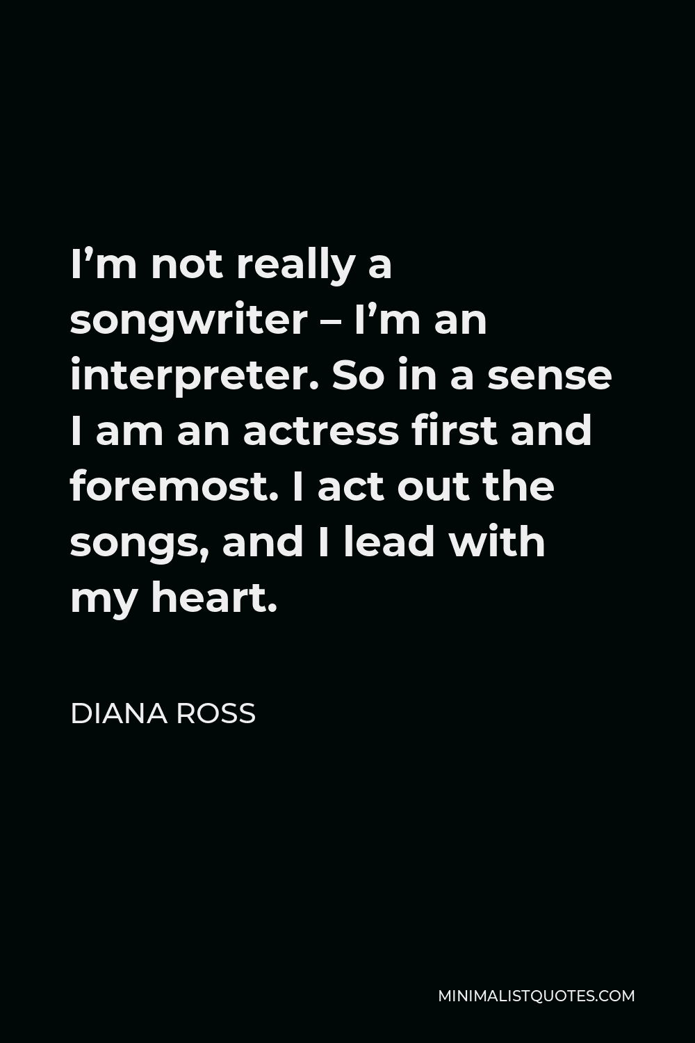 Diana Ross Quote - I’m not really a songwriter – I’m an interpreter. So in a sense I am an actress first and foremost. I act out the songs, and I lead with my heart.