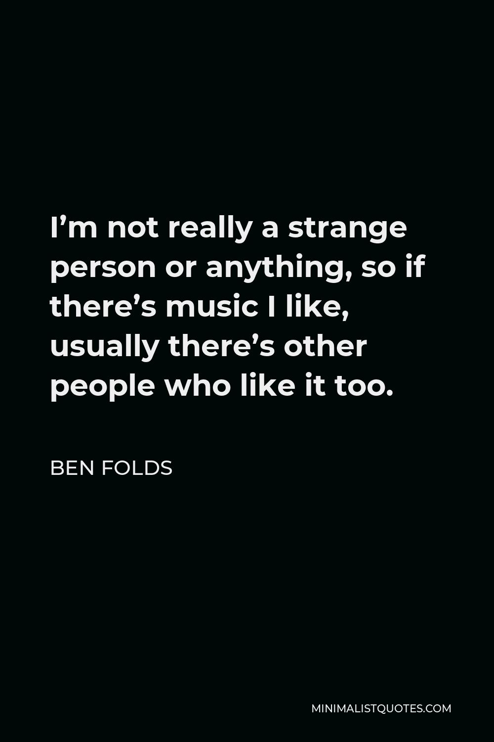 Ben Folds Quote - I’m not really a strange person or anything, so if there’s music I like, usually there’s other people who like it too.