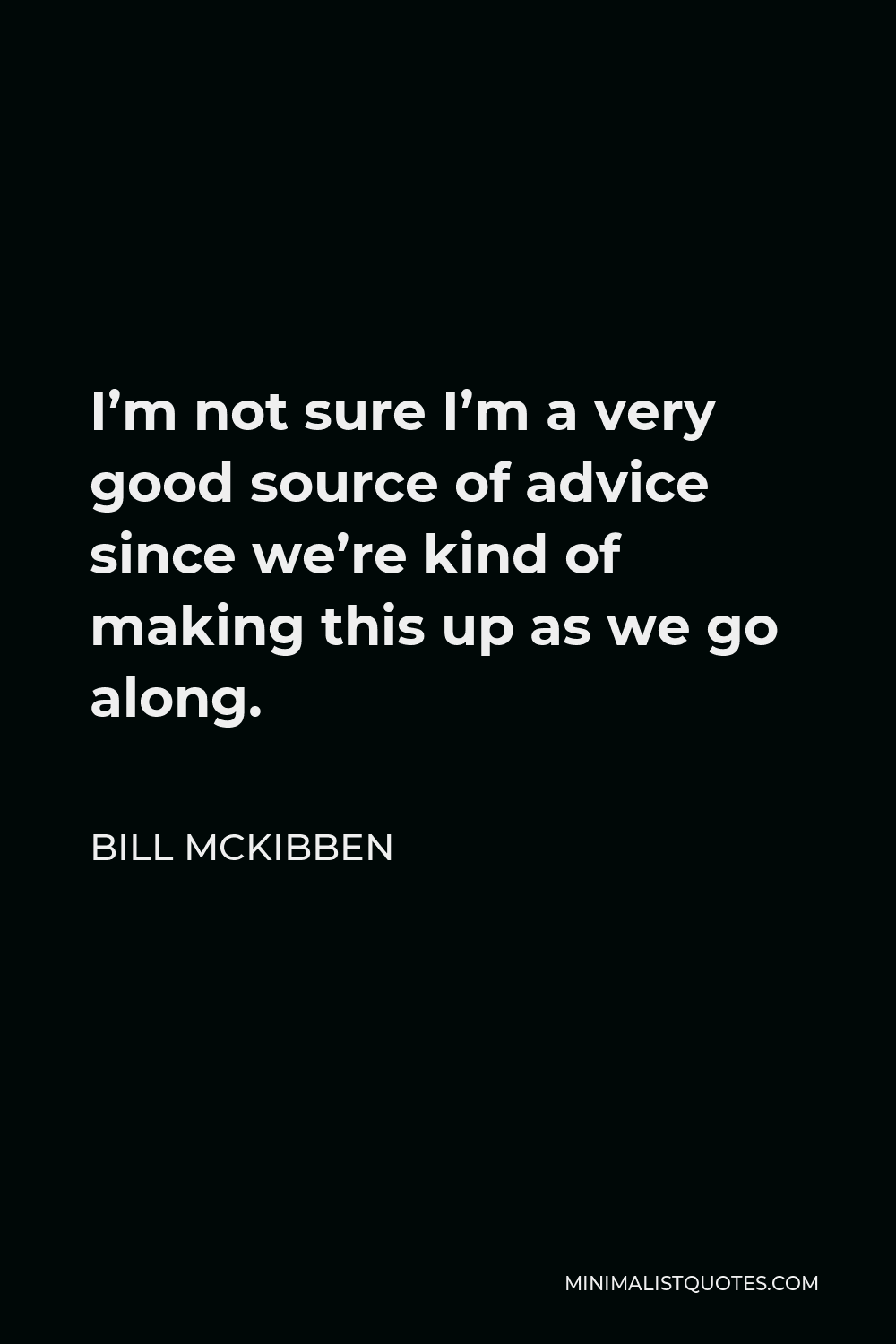 Bill McKibben Quote - I’m not sure I’m a very good source of advice since we’re kind of making this up as we go along.