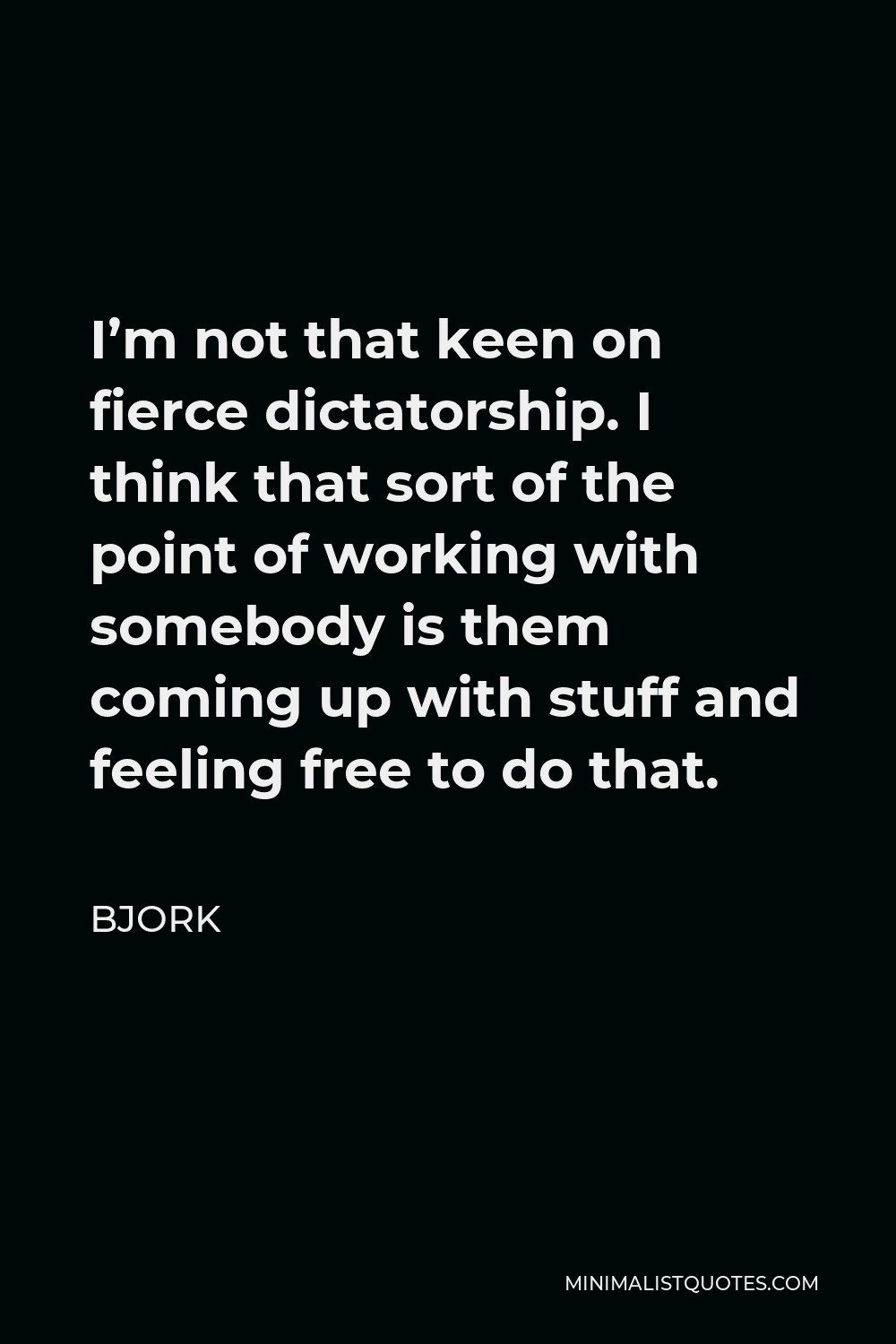 Bjork Quote - I’m not that keen on fierce dictatorship. I think that sort of the point of working with somebody is them coming up with stuff and feeling free to do that.
