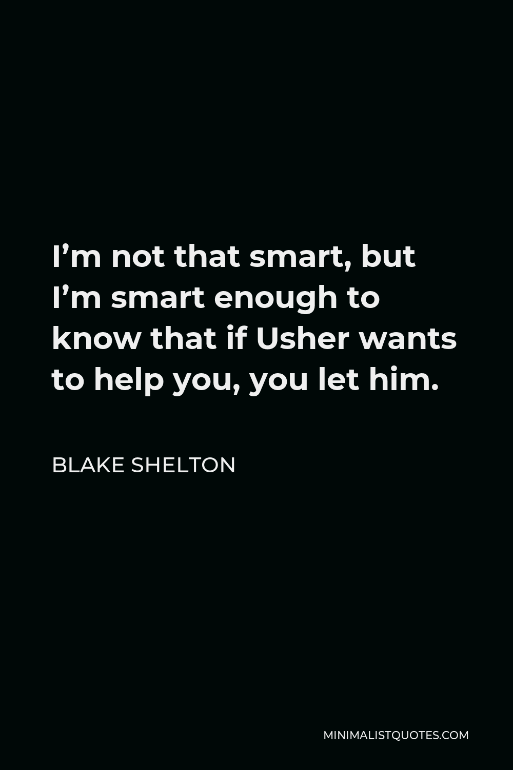 Blake Shelton Quote - I’m not that smart, but I’m smart enough to know that if Usher wants to help you, you let him.