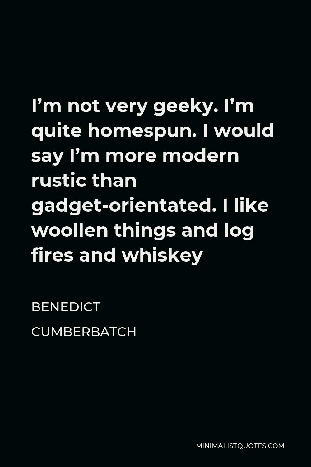 Benedict Cumberbatch Quote - I’m not very geeky. I’m quite homespun. I would say I’m more modern rustic than gadget-orientated. I like woollen things and log fires and whiskey