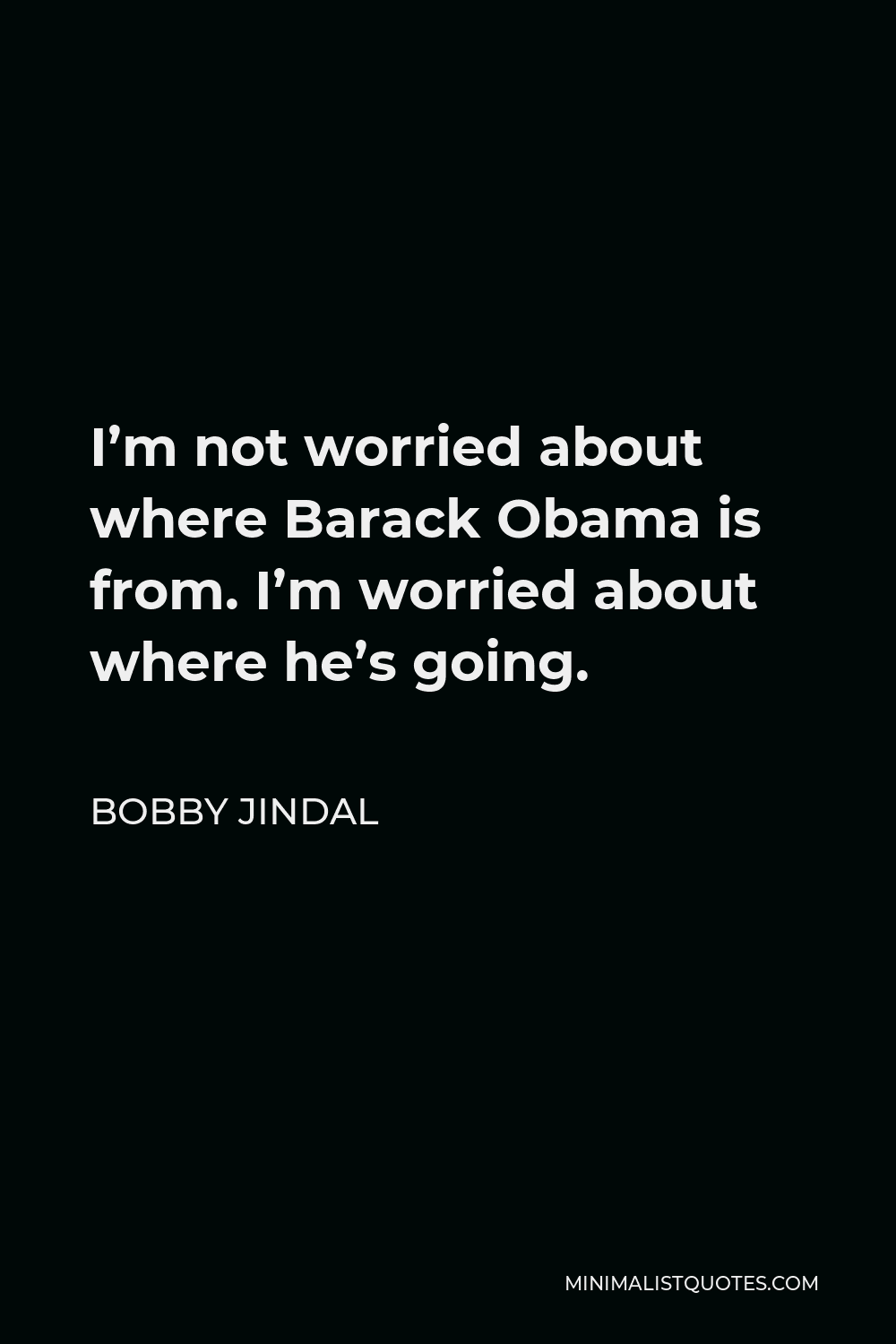 Bobby Jindal Quote - I’m not worried about where Barack Obama is from. I’m worried about where he’s going.