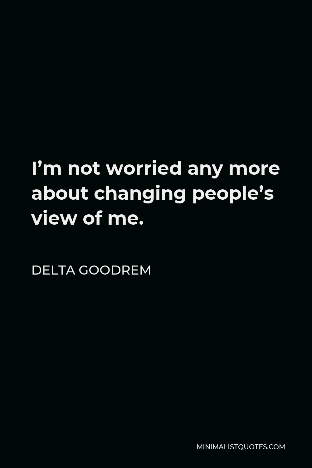 Delta Goodrem Quote - I’m not worried any more about changing people’s view of me.