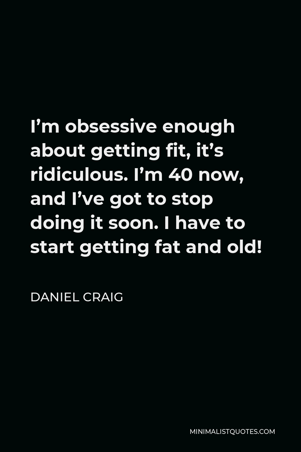 Daniel Craig Quote - I’m obsessive enough about getting fit, it’s ridiculous. I’m 40 now, and I’ve got to stop doing it soon. I have to start getting fat and old!