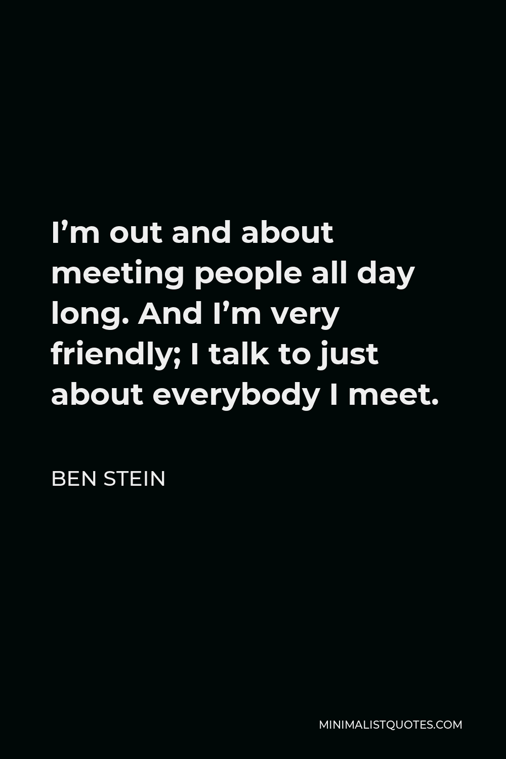 Ben Stein Quote - I’m out and about meeting people all day long. And I’m very friendly; I talk to just about everybody I meet.