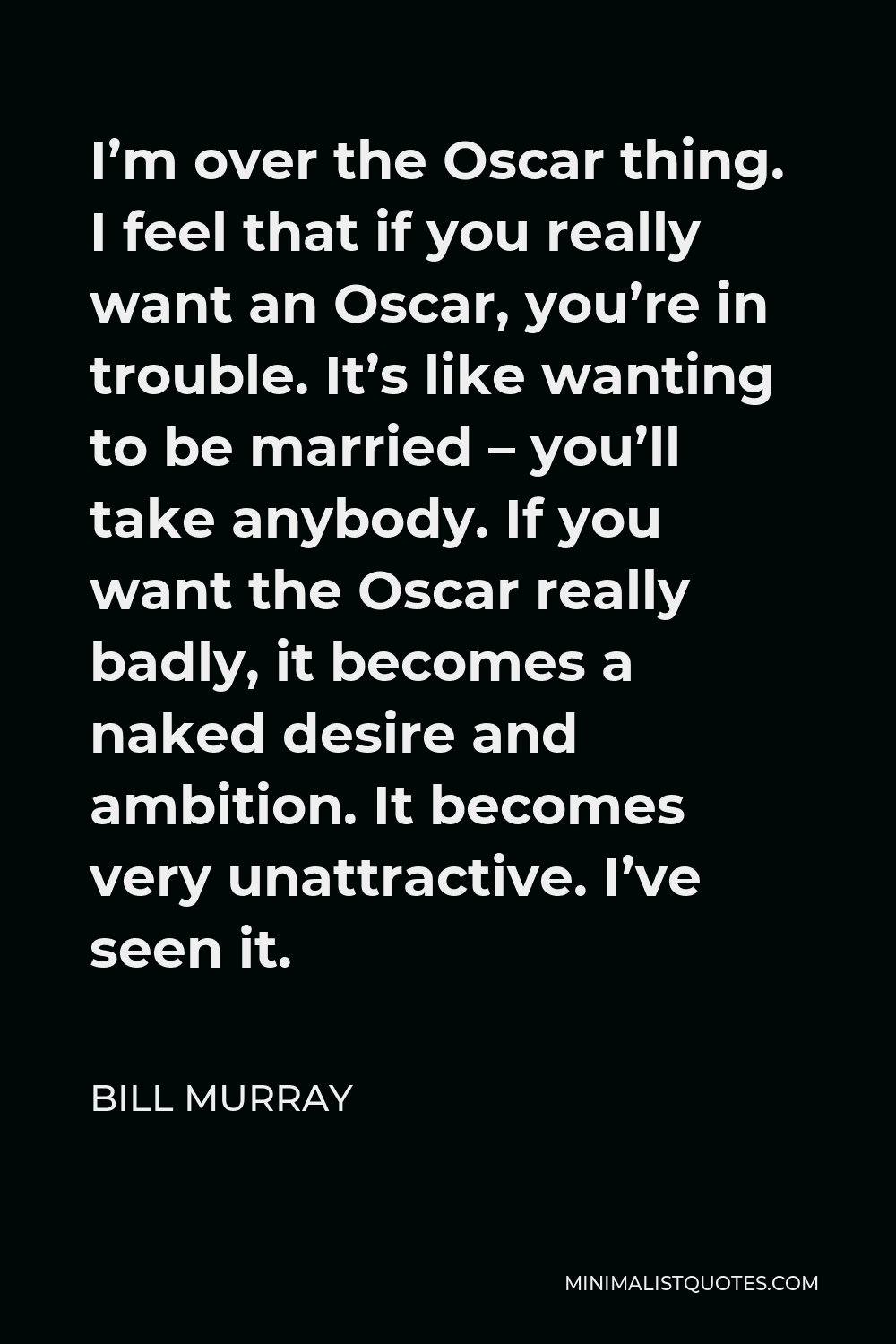 Bill Murray Quote - I’m over the Oscar thing. I feel that if you really want an Oscar, you’re in trouble. It’s like wanting to be married – you’ll take anybody. If you want the Oscar really badly, it becomes a naked desire and ambition. It becomes very unattractive. I’ve seen it.