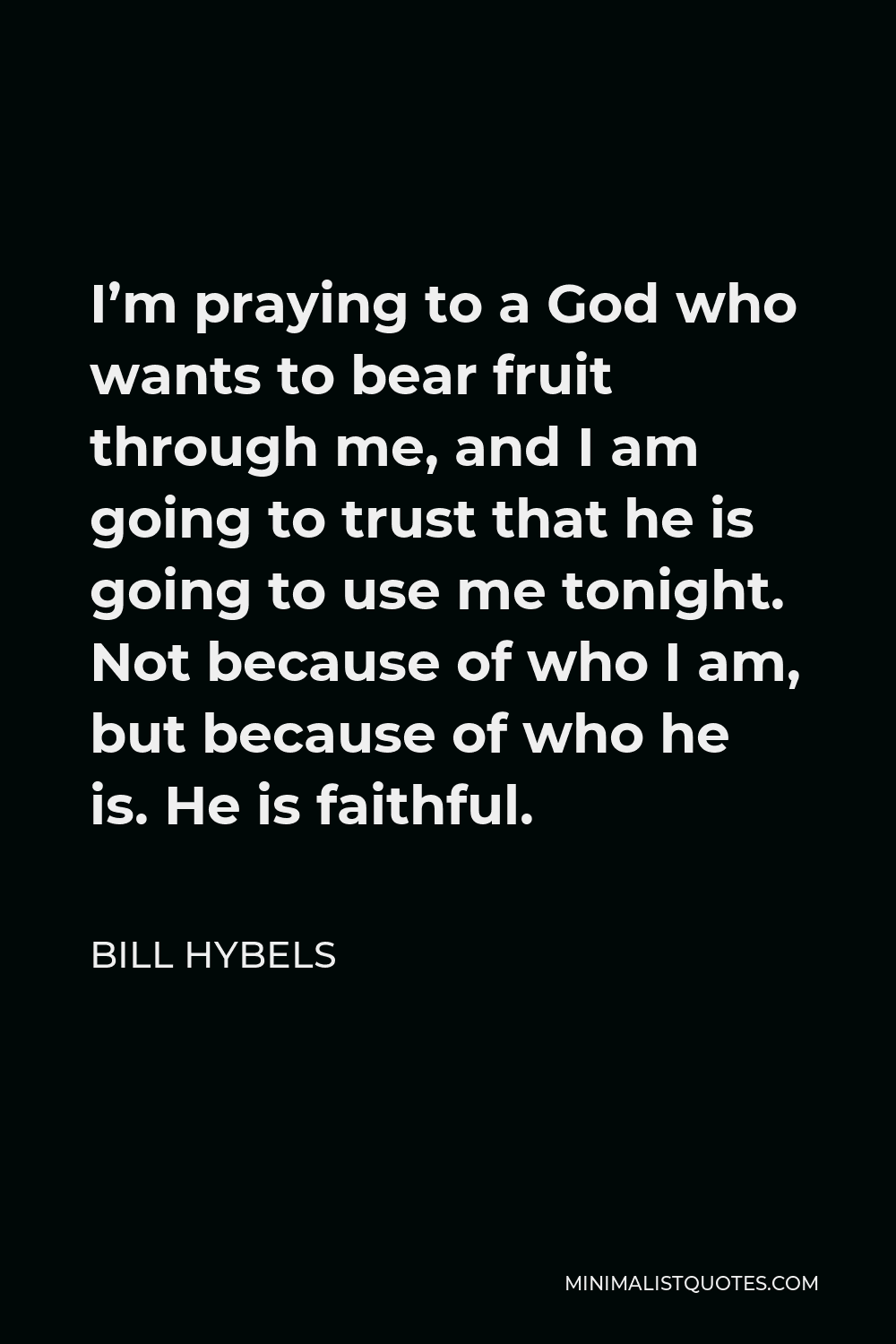 Bill Hybels Quote - I’m praying to a God who wants to bear fruit through me, and I am going to trust that he is going to use me tonight. Not because of who I am, but because of who he is. He is faithful.
