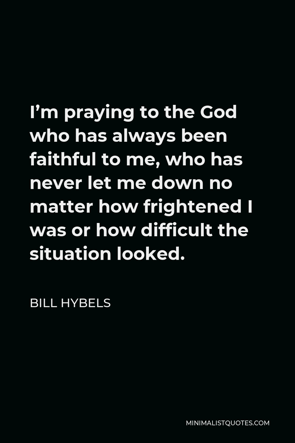 Bill Hybels Quote - I’m praying to the God who has always been faithful to me, who has never let me down no matter how frightened I was or how difficult the situation looked.