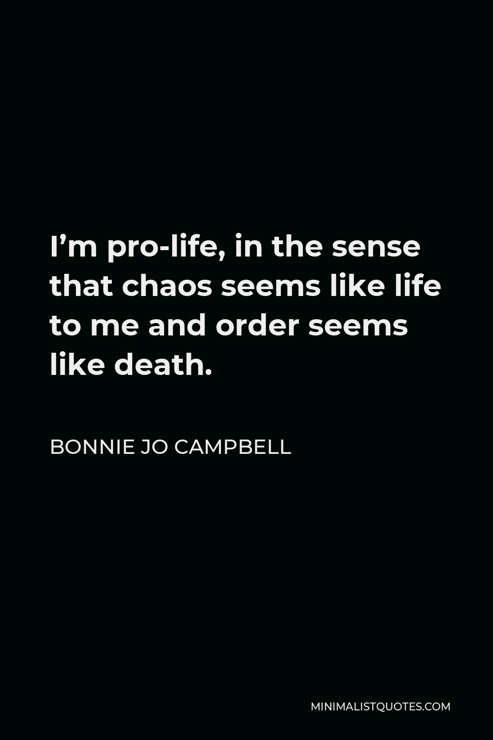 Bonnie Jo Campbell Quote - I’m pro-life, in the sense that chaos seems like life to me and order seems like death.