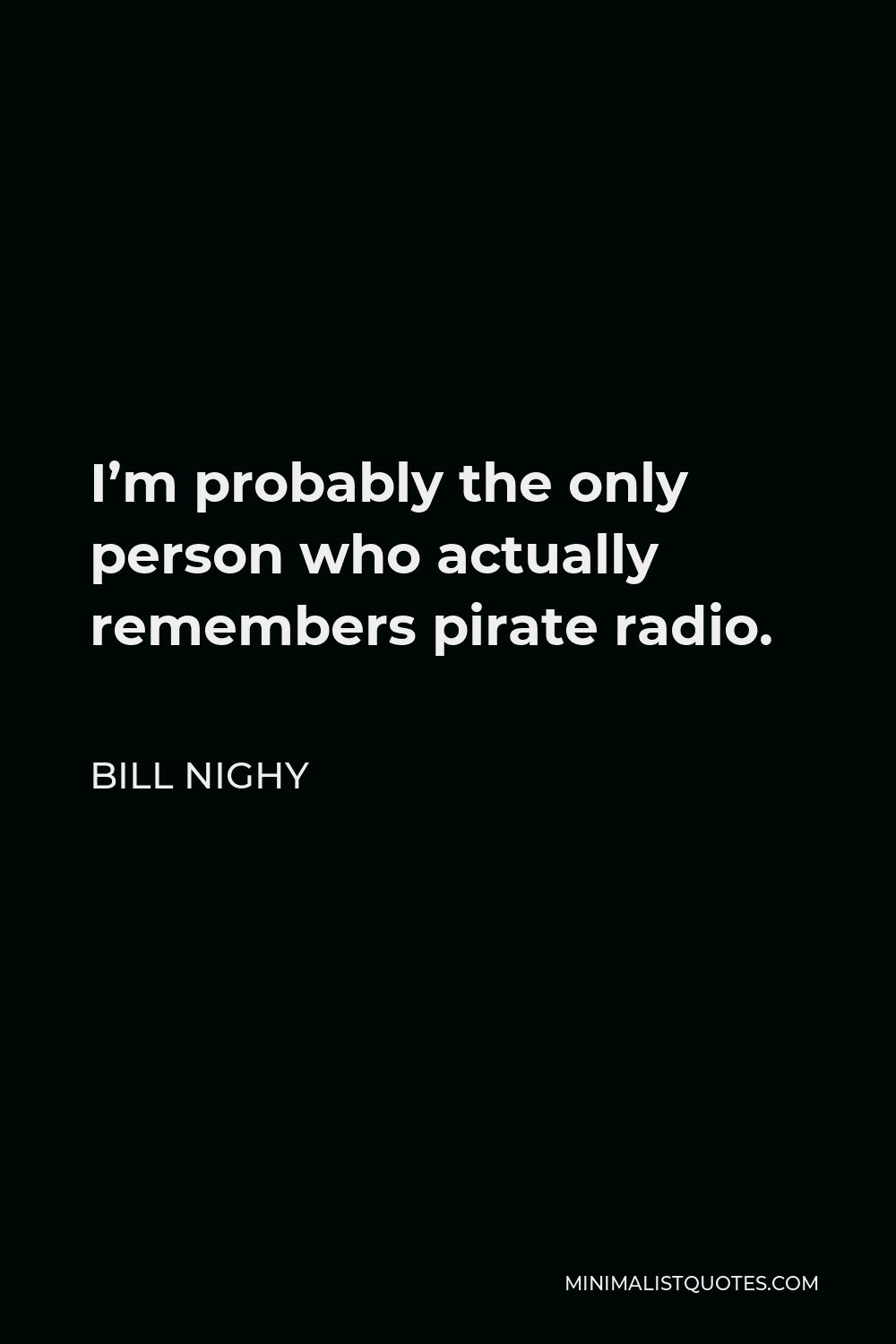 Bill Nighy Quote - I’m probably the only person who actually remembers pirate radio.