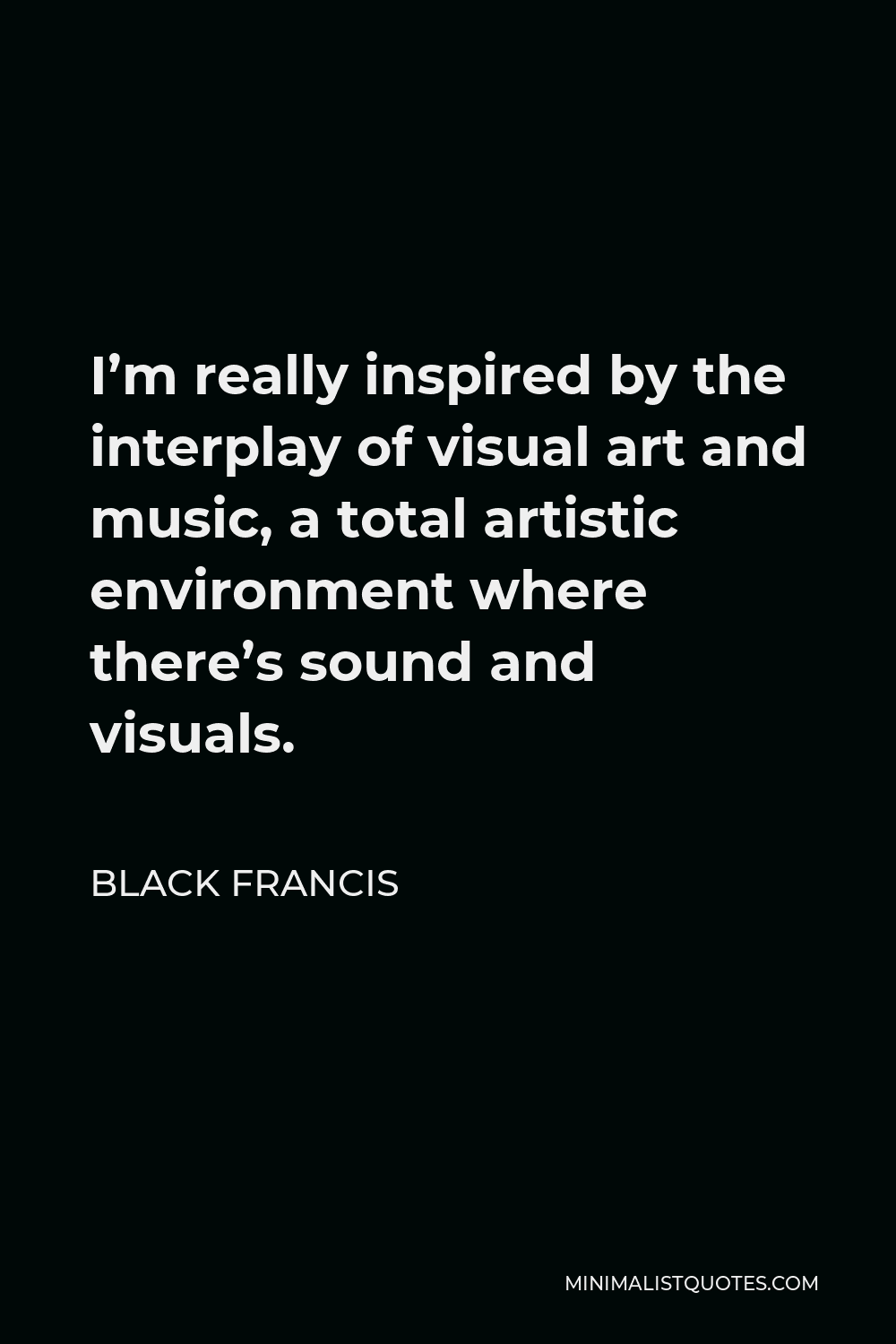 Black Francis Quote - I’m really inspired by the interplay of visual art and music, a total artistic environment where there’s sound and visuals.