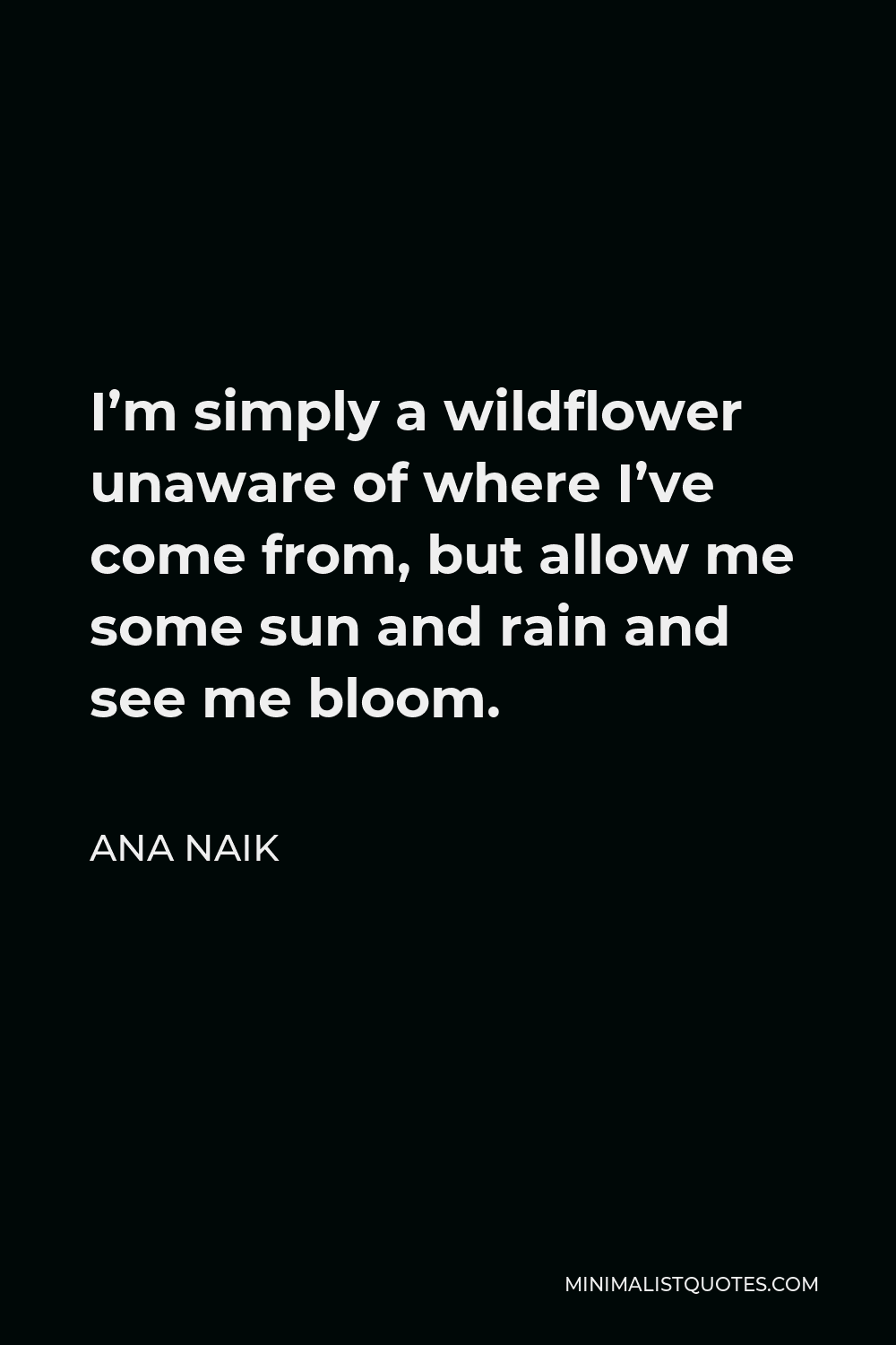 Ana Naik Quote - I’m simply a wildflower unaware of where I’ve come from, but allow me some sun and rain and see me bloom.