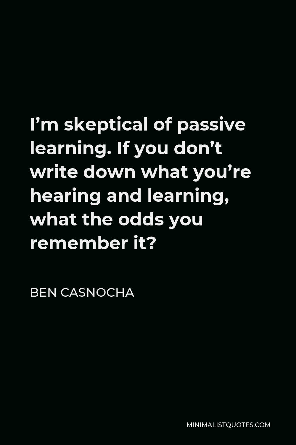 Ben Casnocha Quote - I’m skeptical of passive learning. If you don’t write down what you’re hearing and learning, what the odds you remember it?