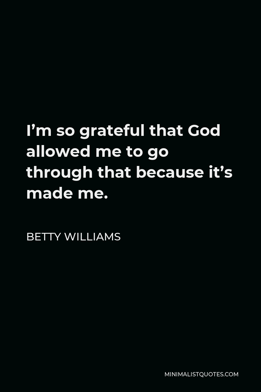 Betty Williams Quote - I’m so grateful that God allowed me to go through that because it’s made me.