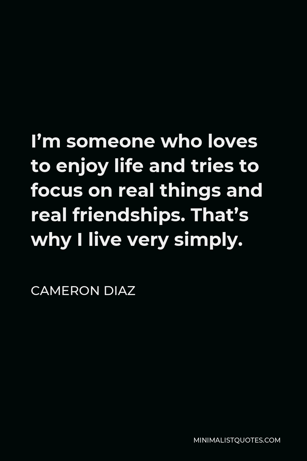Cameron Diaz Quote - I’m someone who loves to enjoy life and tries to focus on real things and real friendships. That’s why I live very simply.