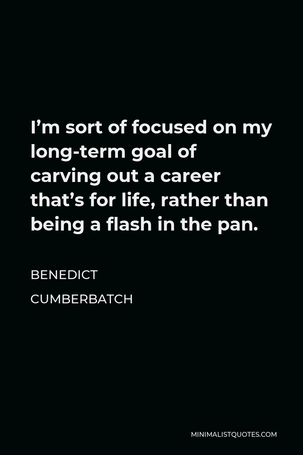 Benedict Cumberbatch Quote - I’m sort of focused on my long-term goal of carving out a career that’s for life, rather than being a flash in the pan.