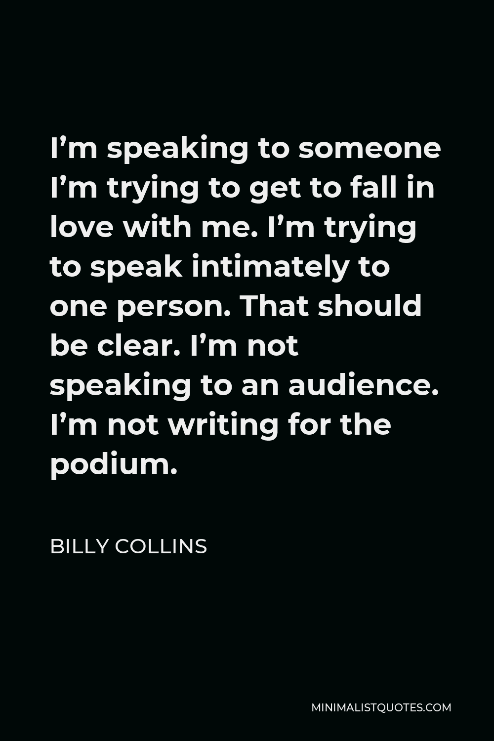 Billy Collins Quote - I’m speaking to someone I’m trying to get to fall in love with me. I’m trying to speak intimately to one person. That should be clear. I’m not speaking to an audience. I’m not writing for the podium.