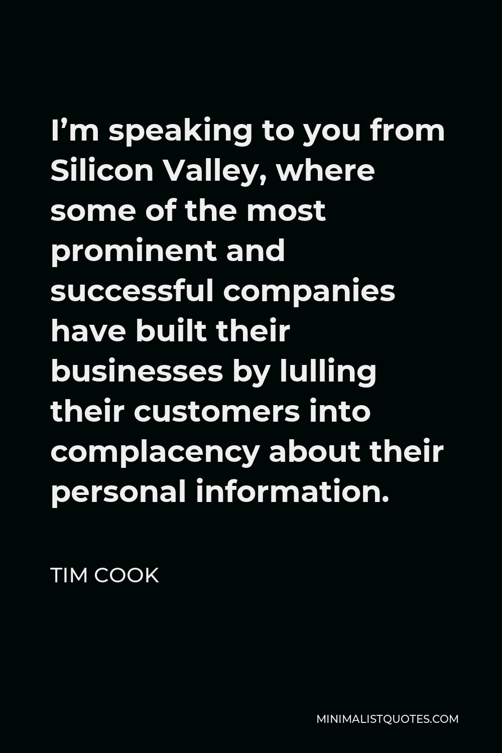 Tim Cook Quote - I’m speaking to you from Silicon Valley, where some of the most prominent and successful companies have built their businesses by lulling their customers into complacency about their personal information.