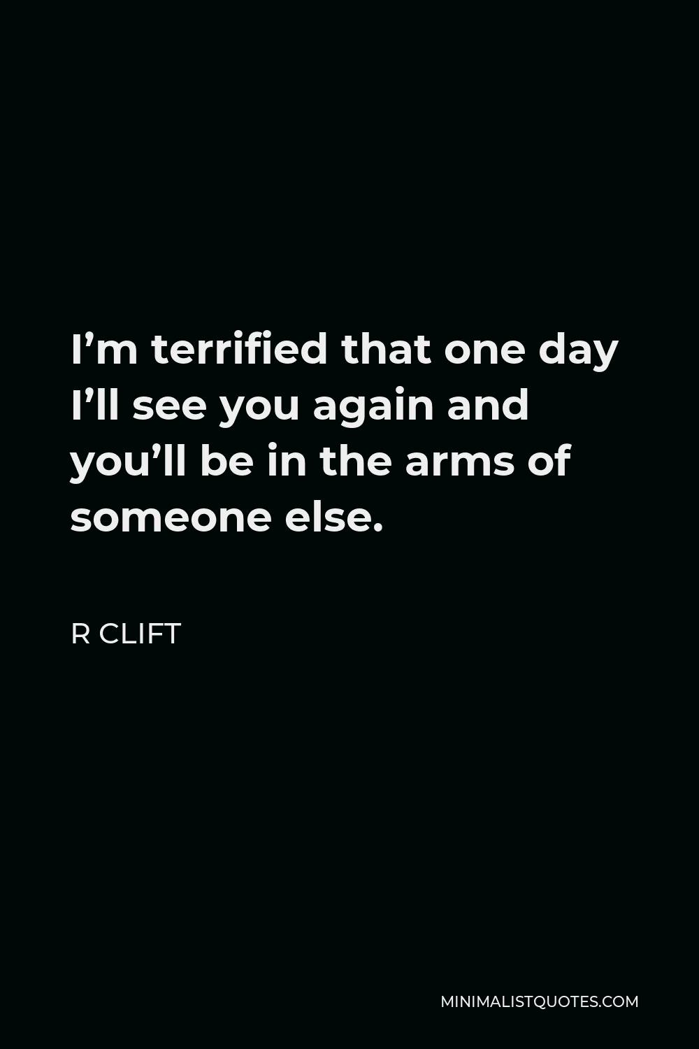R Clift Quote - I’m terrified that one day I’ll see you again and you’ll be in the arms of someone else.
