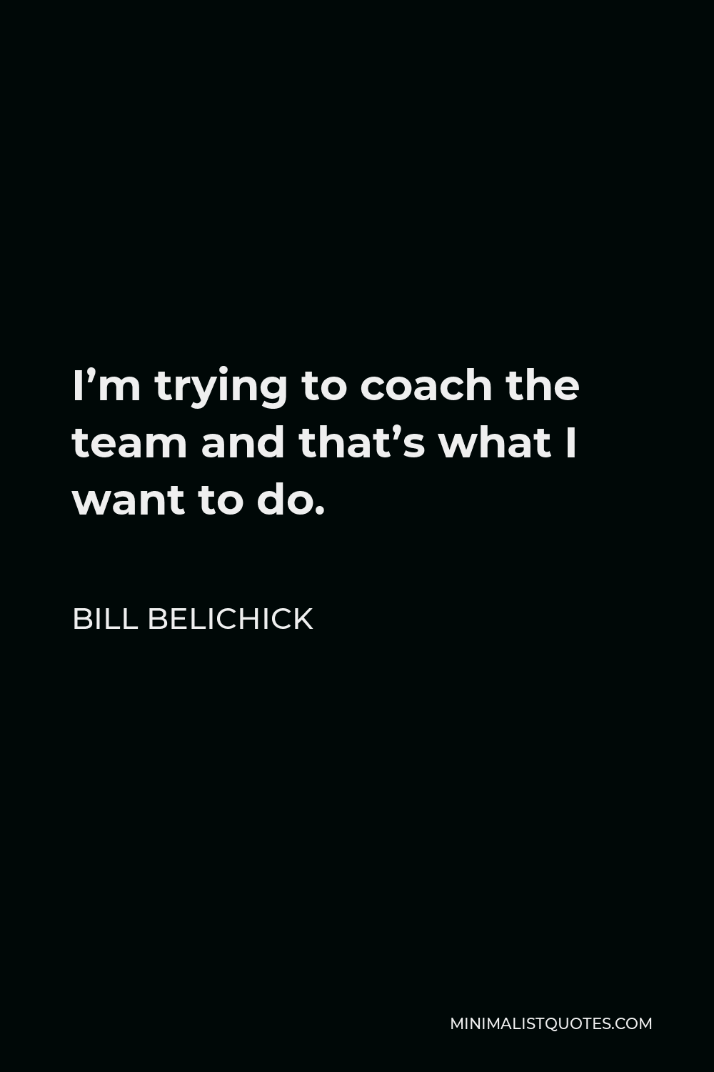 Bill Belichick Quote - I’m trying to coach the team and that’s what I want to do.