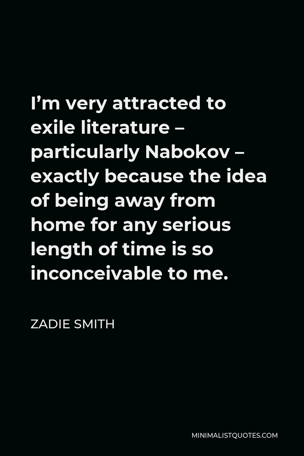 Zadie Smith Quote - I’m very attracted to exile literature – particularly Nabokov – exactly because the idea of being away from home for any serious length of time is so inconceivable to me.