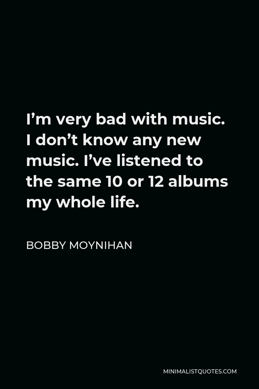 Bobby Moynihan Quote - I’m very bad with music. I don’t know any new music. I’ve listened to the same 10 or 12 albums my whole life.