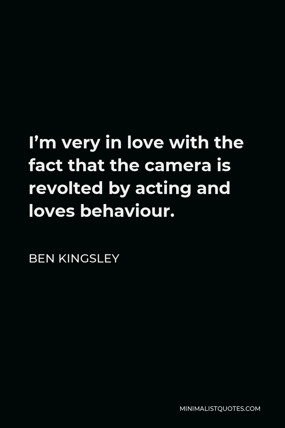 Ben Kingsley Quote - I’m very in love with the fact that the camera is revolted by acting and loves behaviour.
