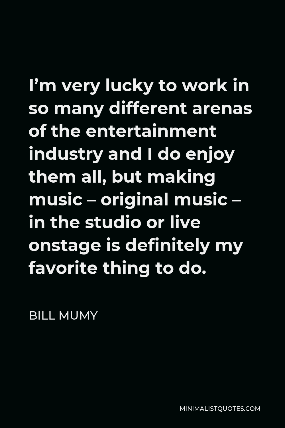 Bill Mumy Quote - I’m very lucky to work in so many different arenas of the entertainment industry and I do enjoy them all, but making music – original music – in the studio or live onstage is definitely my favorite thing to do.