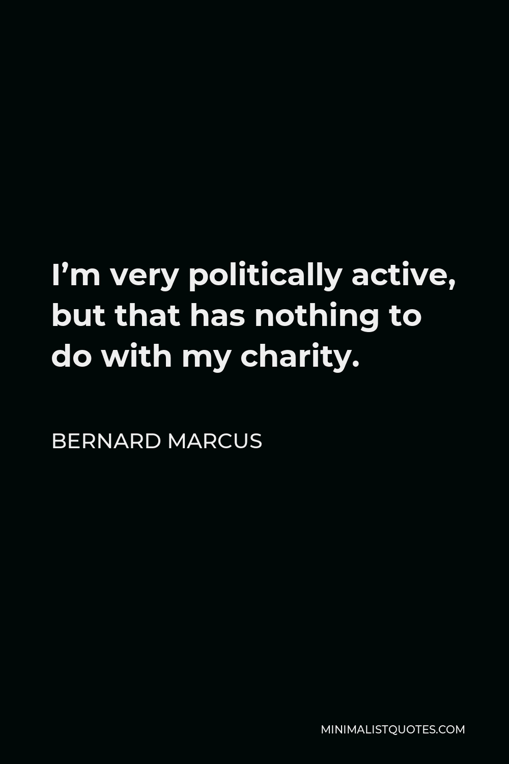 Bernard Marcus Quote - I’m very politically active, but that has nothing to do with my charity.