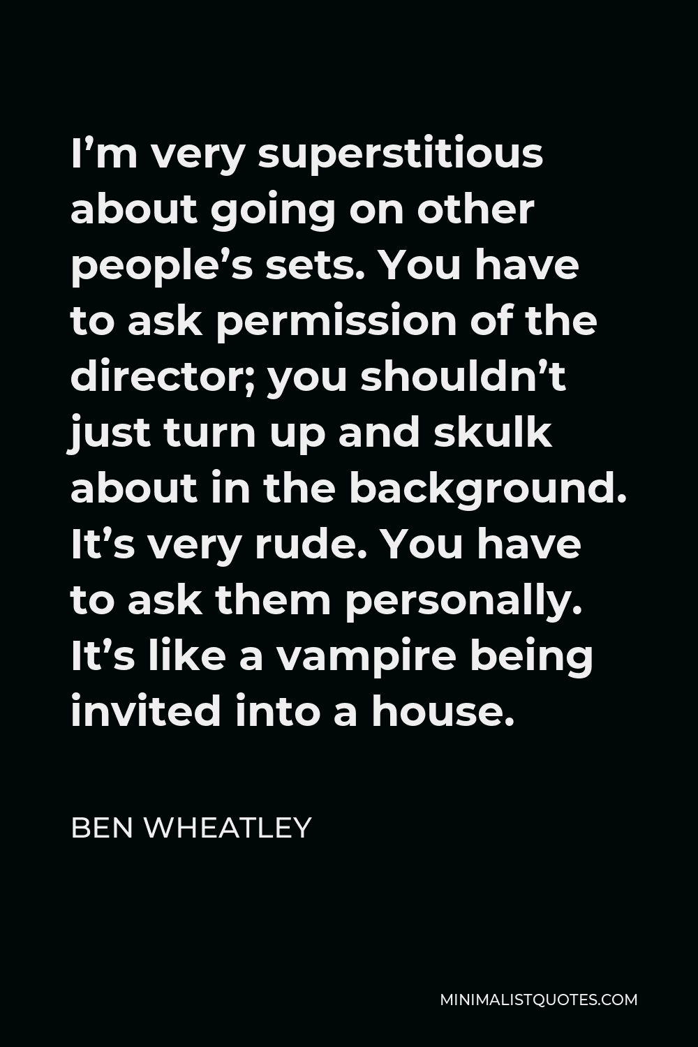 Ben Wheatley Quote - I’m very superstitious about going on other people’s sets. You have to ask permission of the director; you shouldn’t just turn up and skulk about in the background. It’s very rude. You have to ask them personally. It’s like a vampire being invited into a house.
