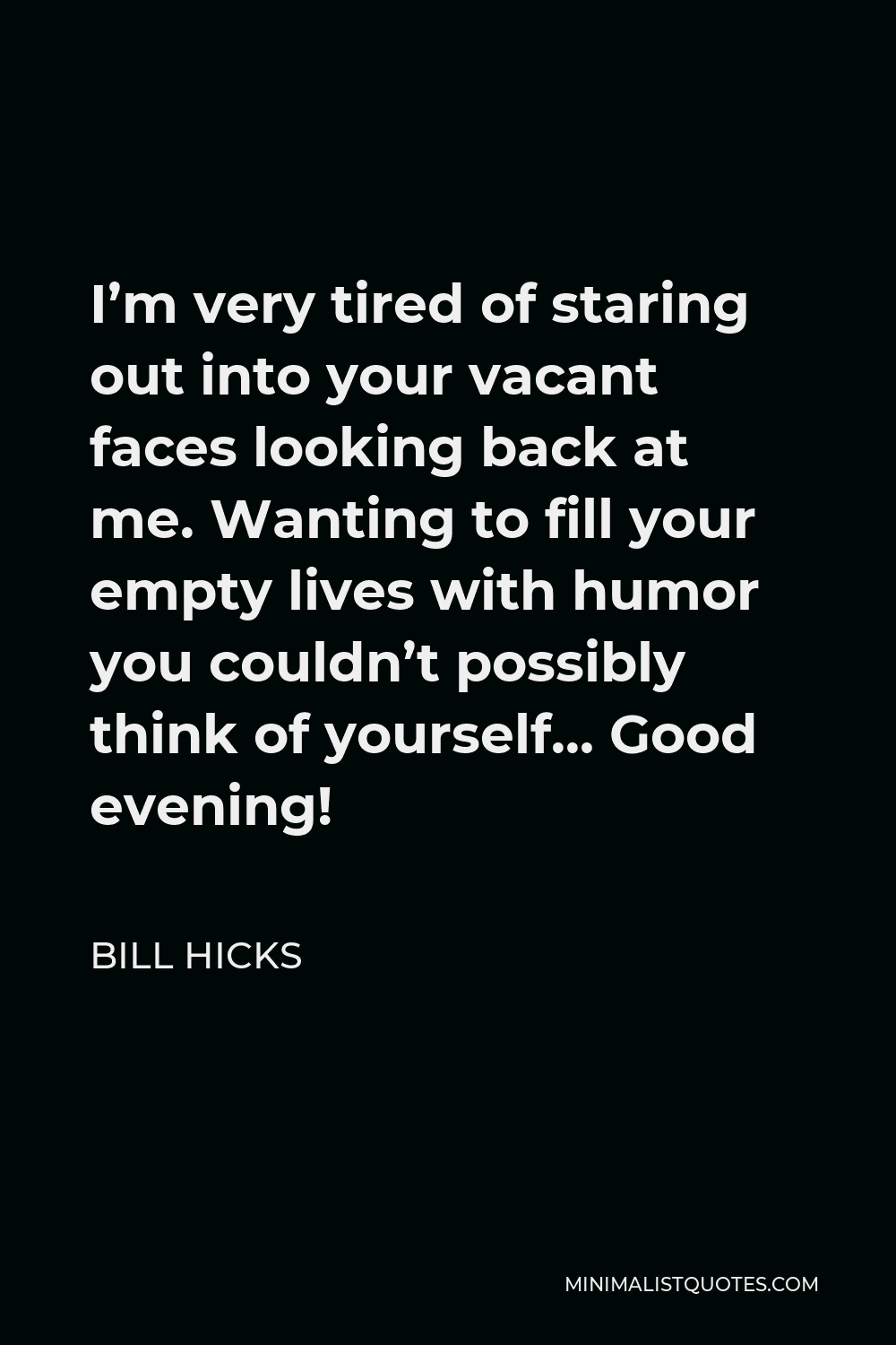 Bill Hicks Quote - I’m very tired of staring out into your vacant faces looking back at me. Wanting to fill your empty lives with humor you couldn’t possibly think of yourself… Good evening!