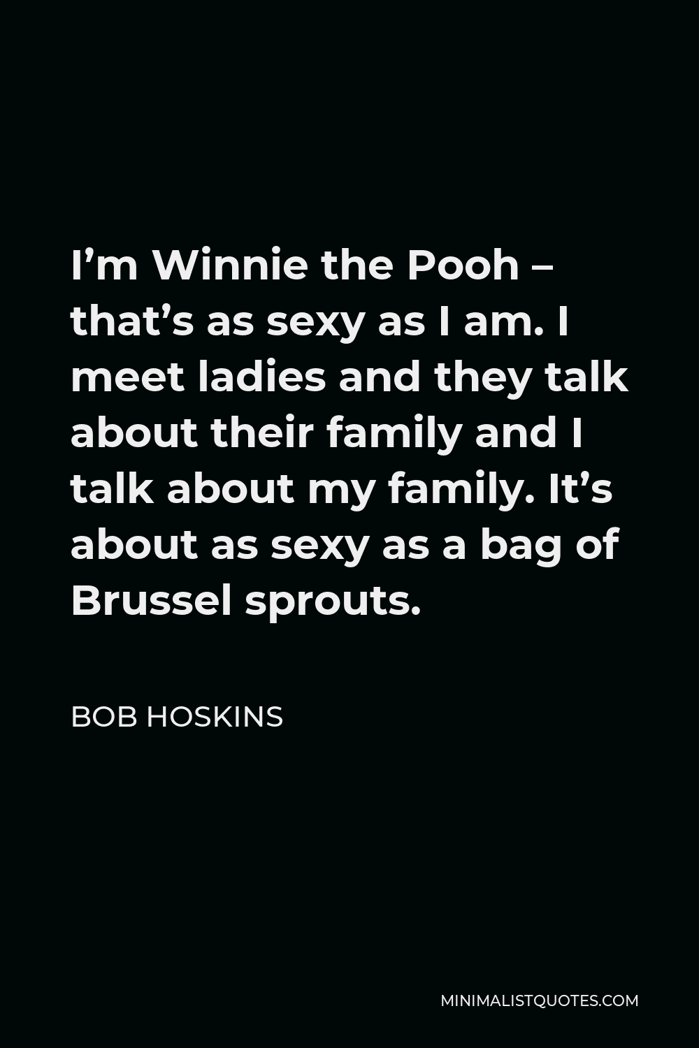Bob Hoskins Quote - I’m Winnie the Pooh – that’s as sexy as I am. I meet ladies and they talk about their family and I talk about my family. It’s about as sexy as a bag of Brussel sprouts.