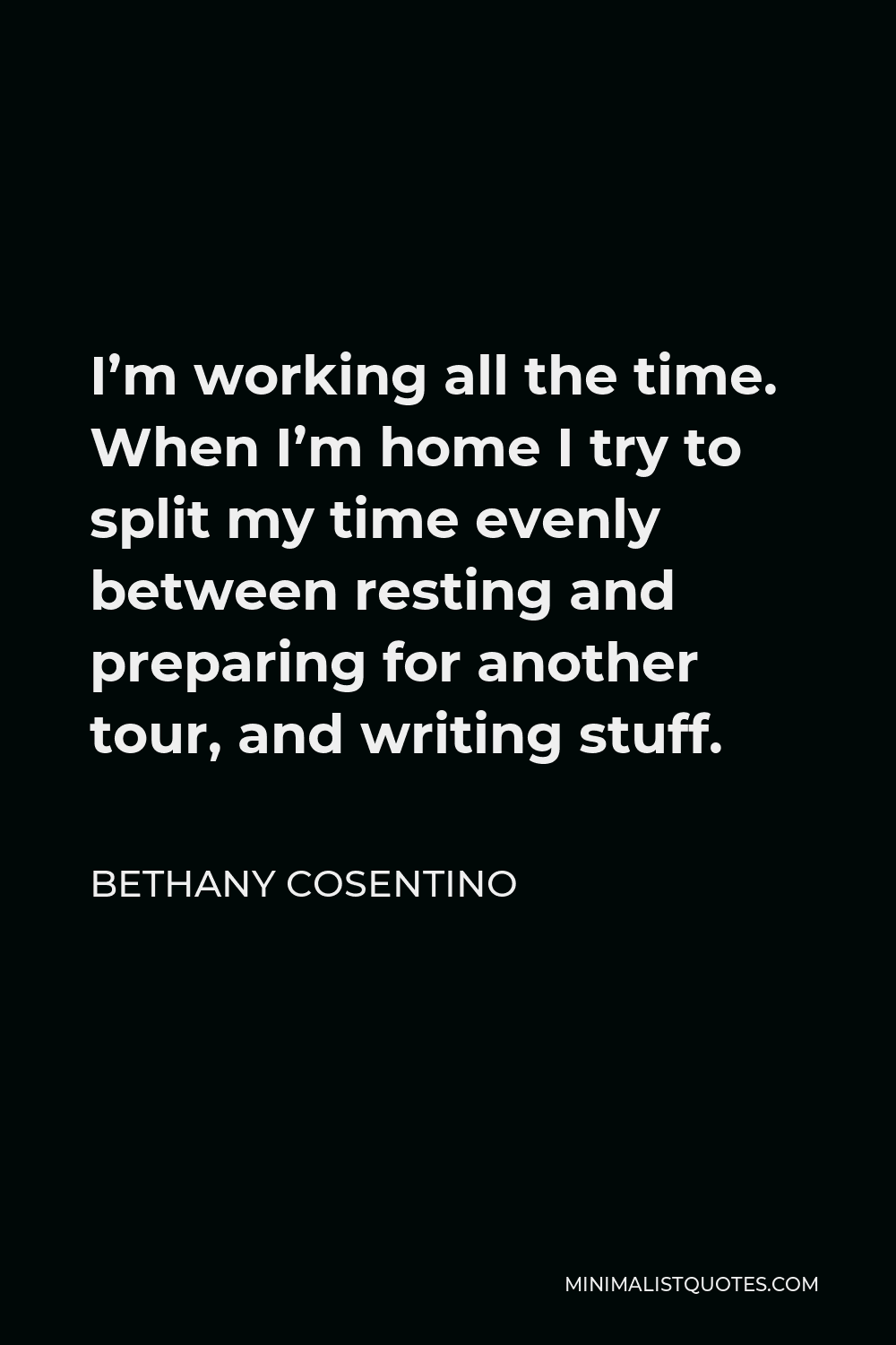 Bethany Cosentino Quote - I’m working all the time. When I’m home I try to split my time evenly between resting and preparing for another tour, and writing stuff.