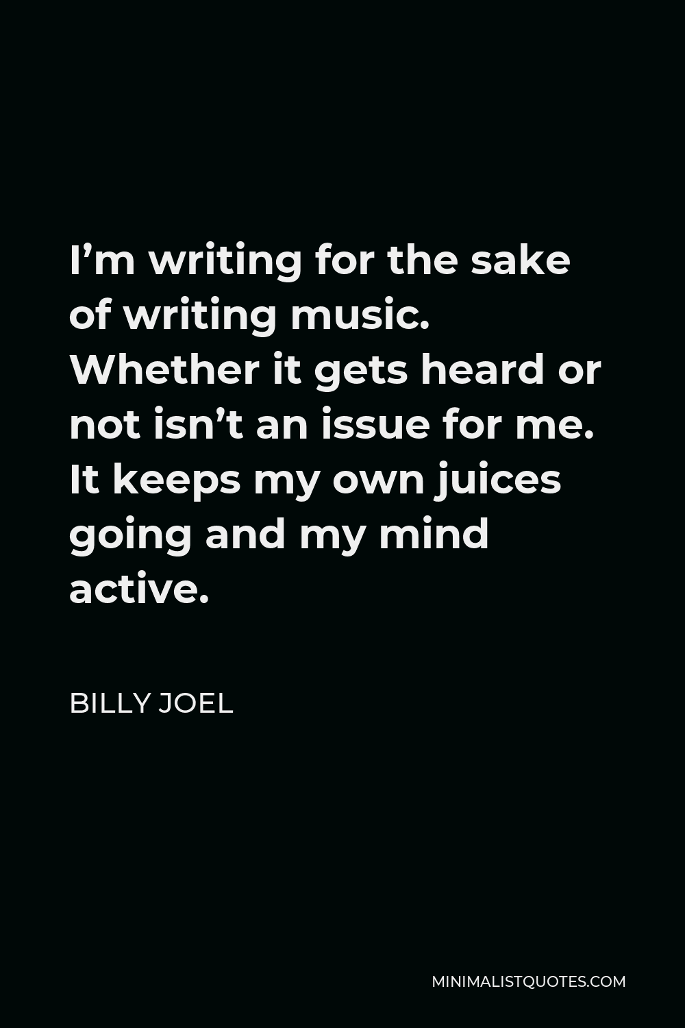 Billy Joel Quote - I’m writing for the sake of writing music. Whether it gets heard or not isn’t an issue for me. It keeps my own juices going and my mind active.