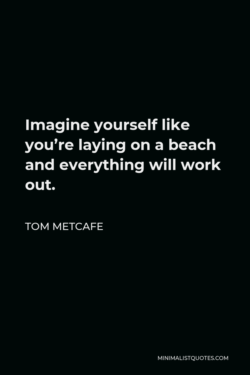 Tom Metcafe Quote - Imagine yourself like you’re laying on a beach and everything will work out.