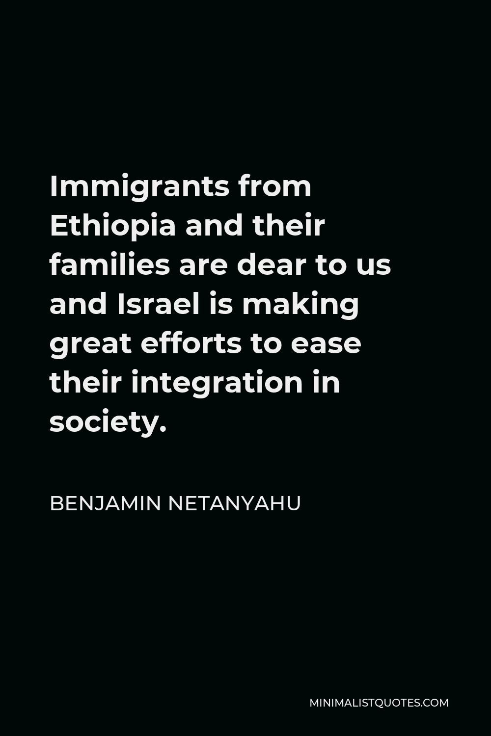 Benjamin Netanyahu Quote - Immigrants from Ethiopia and their families are dear to us and Israel is making great efforts to ease their integration in society.