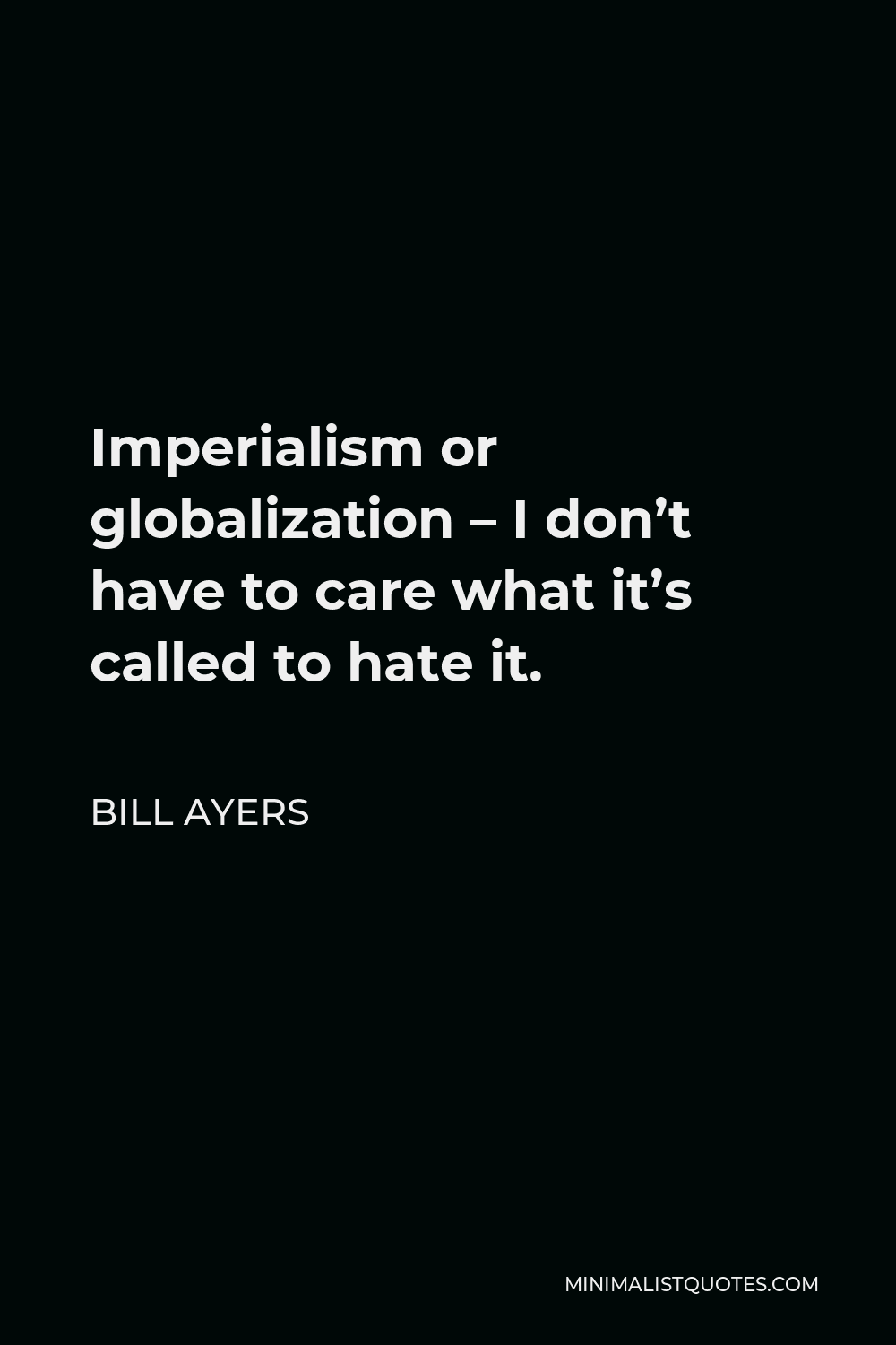 Bill Ayers Quote - Imperialism or globalization – I don’t have to care what it’s called to hate it.