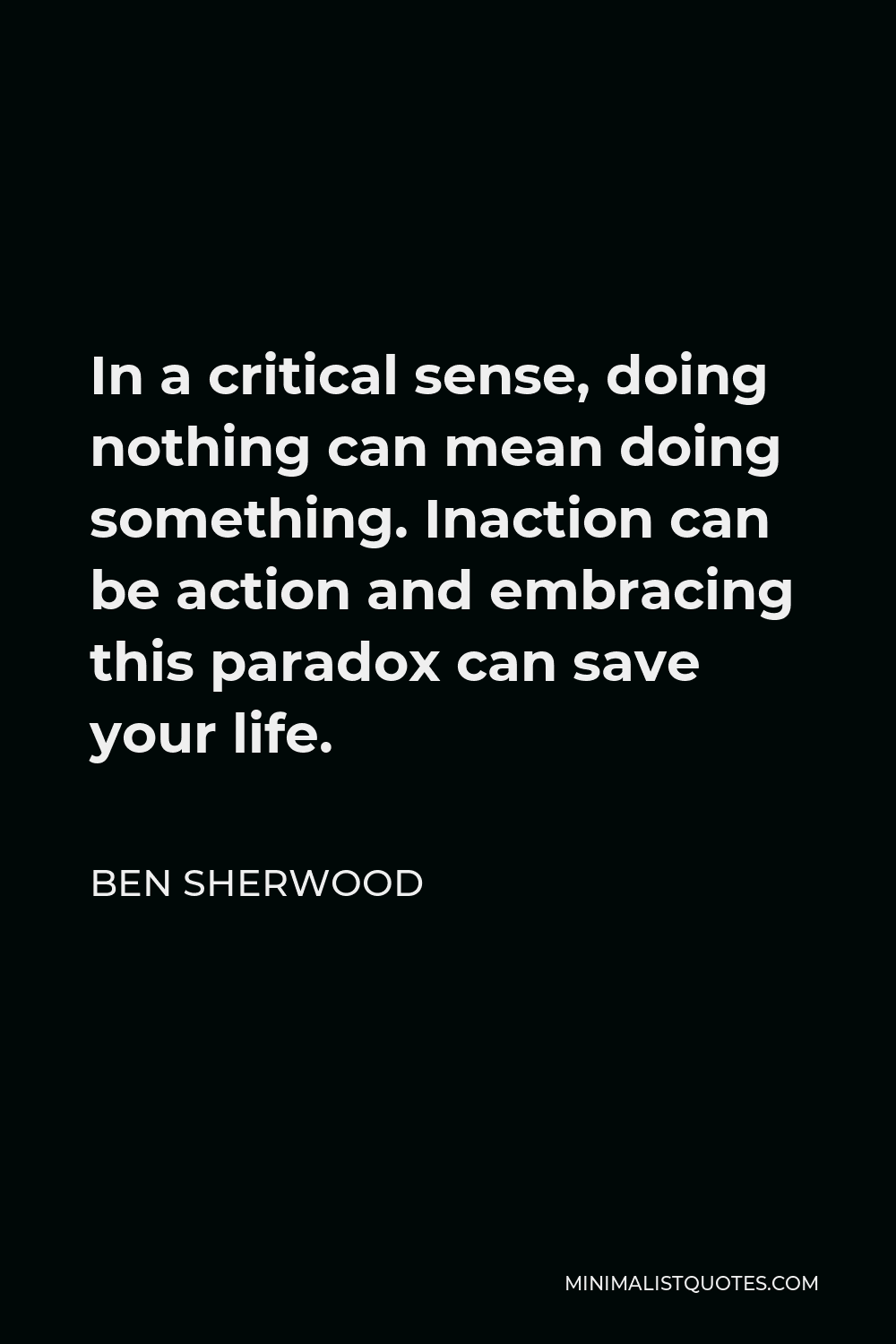 Ben Sherwood Quote - In a critical sense, doing nothing can mean doing something. Inaction can be action and embracing this paradox can save your life.