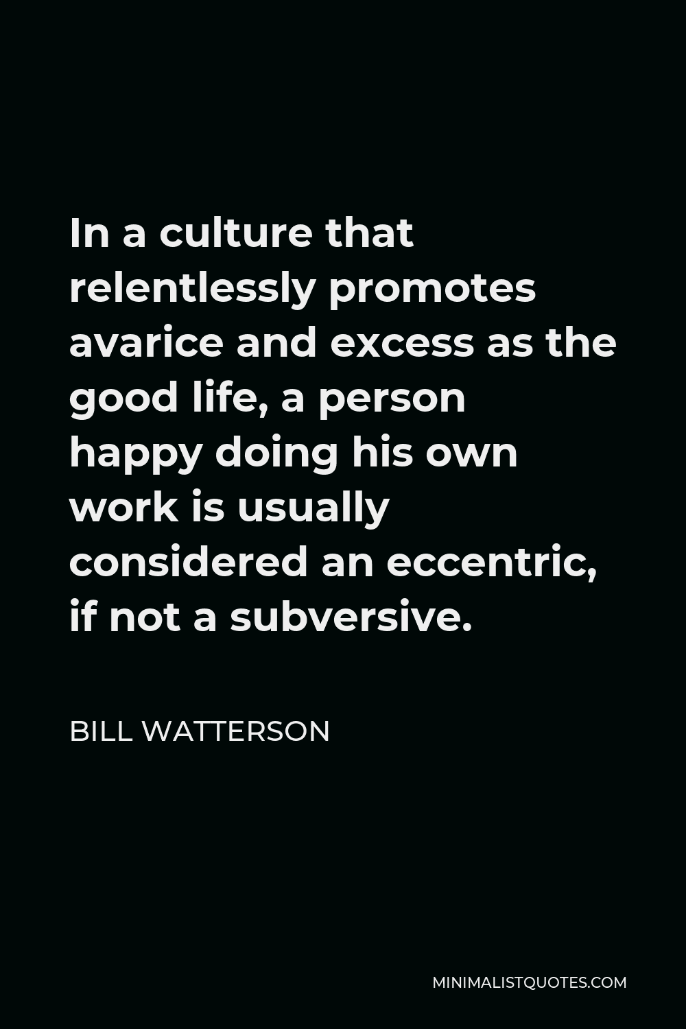 Bill Watterson Quote - In a culture that relentlessly promotes avarice and excess as the good life, a person happy doing his own work is usually considered an eccentric, if not a subversive.