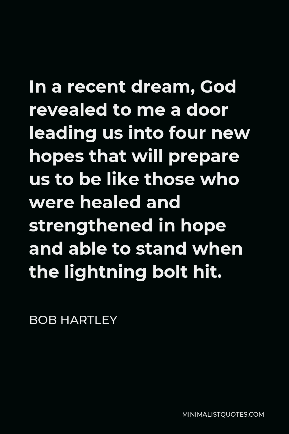 Bob Hartley Quote - In a recent dream, God revealed to me a door leading us into four new hopes that will prepare us to be like those who were healed and strengthened in hope and able to stand when the lightning bolt hit.