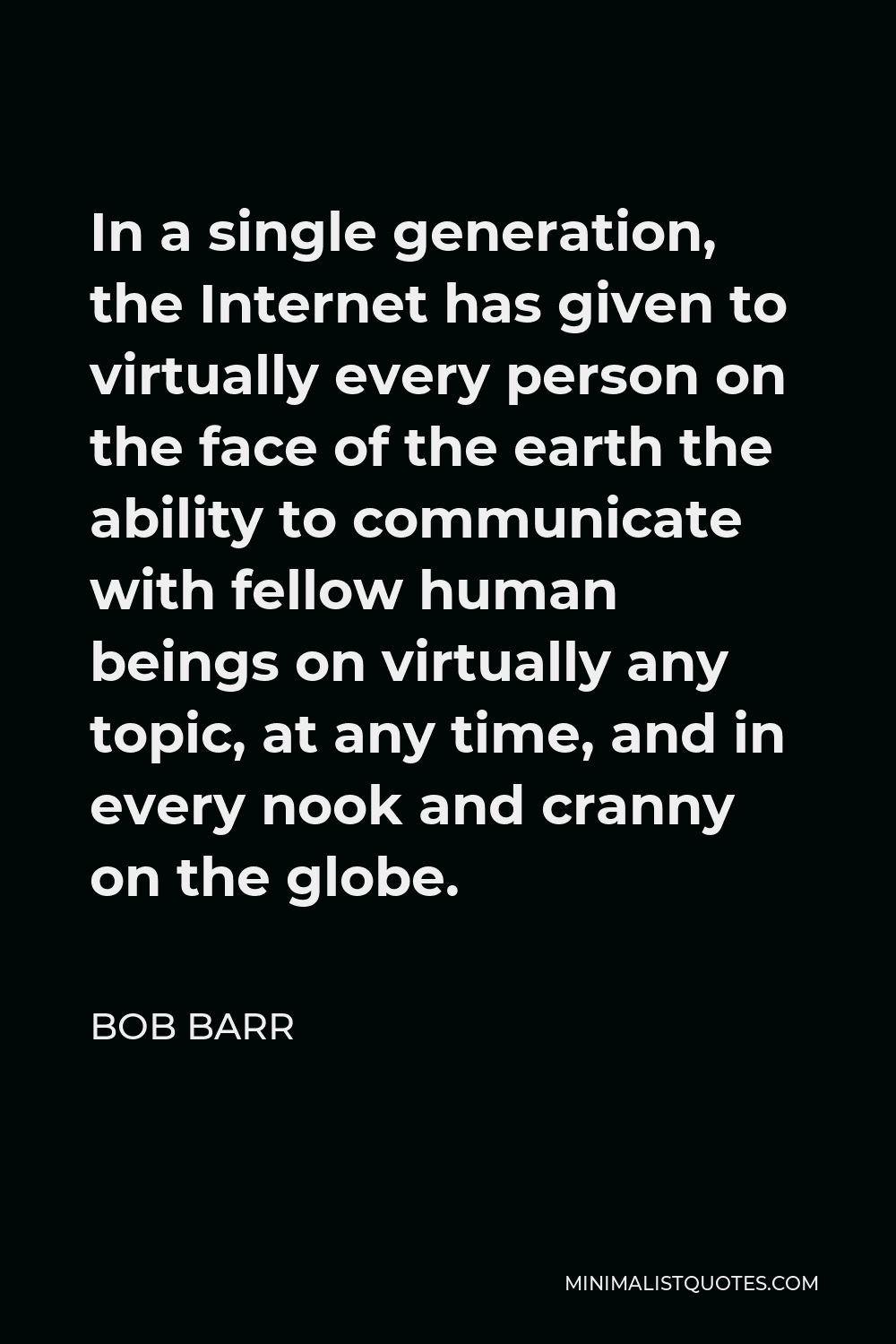 Bob Barr Quote - In a single generation, the Internet has given to virtually every person on the face of the earth the ability to communicate with fellow human beings on virtually any topic, at any time, and in every nook and cranny on the globe.