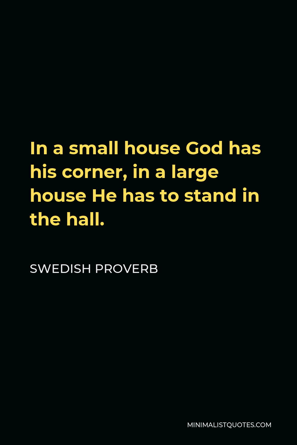 Swedish Proverb Quote - In a small house God has his corner, in a large house He has to stand in the hall.